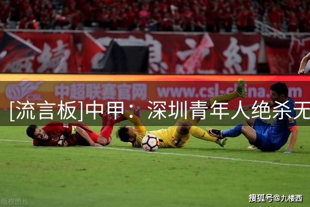 [流言板]中甲：深圳青年人绝杀无锡，苏州胜梅州，亚泰平石家庄
